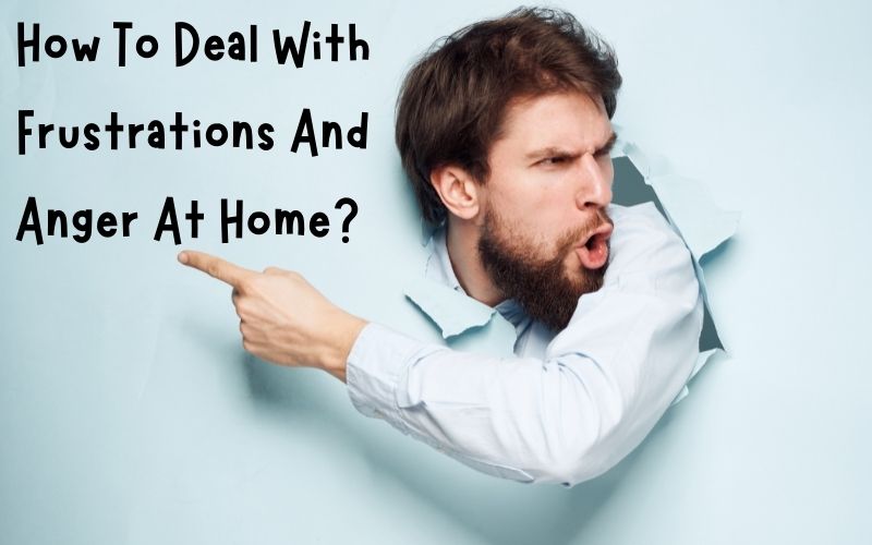 How To Deal With Frustrations And Anger At Home